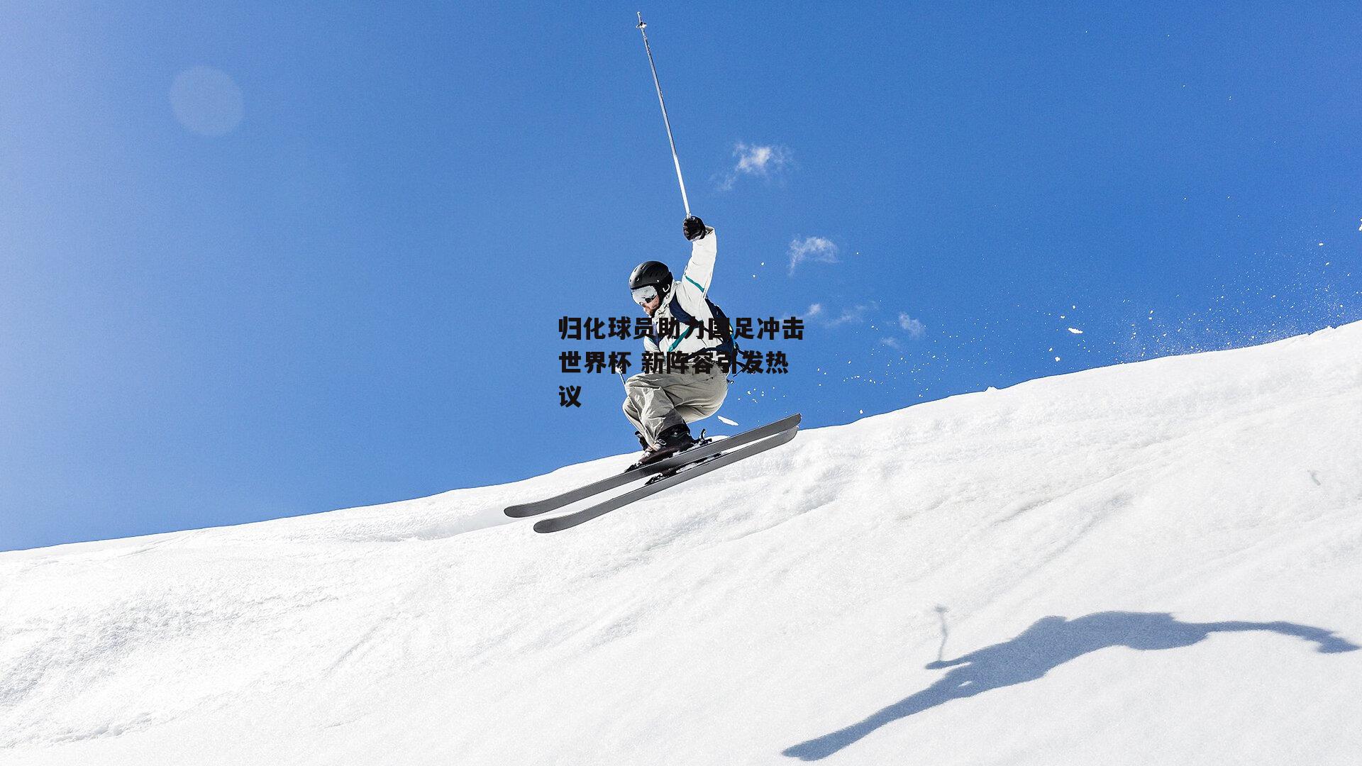 归化球员助力国足冲击世界杯 新阵容引发热议